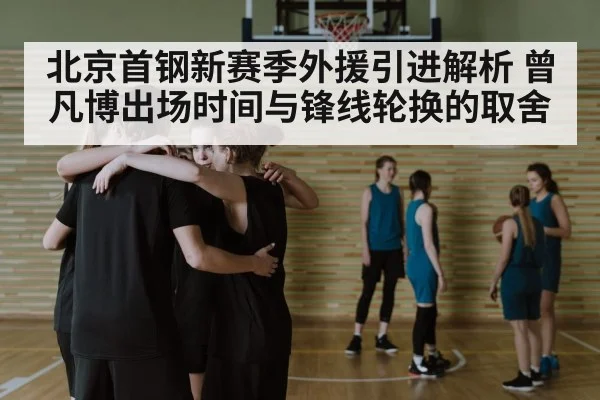 北京首钢新赛季外援引进解析 曾凡博出场时间与锋线轮换的取舍