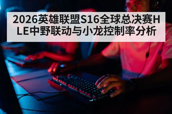 2026英雄联盟S16全球总决赛HLE中野联动与小龙控制率分析