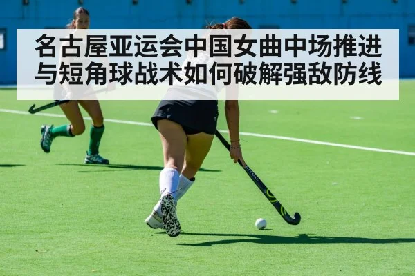 名古屋亚运会中国女曲中场推进与短角球战术如何破解强敌防线