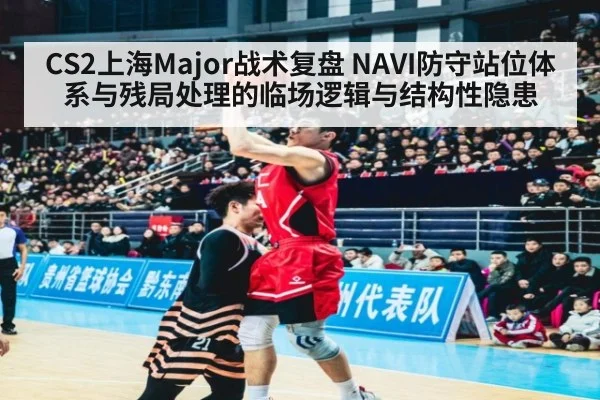 CS2上海Major战术复盘 NAVI防守站位体系与残局处理的临场逻辑与结构性隐患